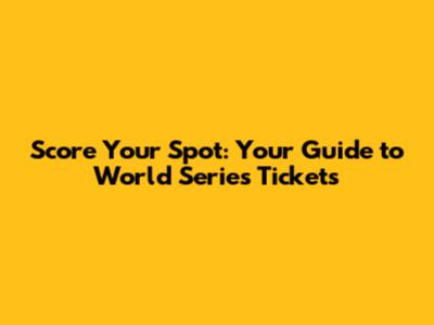 Score Your Spot: Your Guide to World Series Tickets