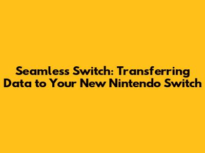 Seamless Switch: Transferring Data to Your New Nintendo Switch