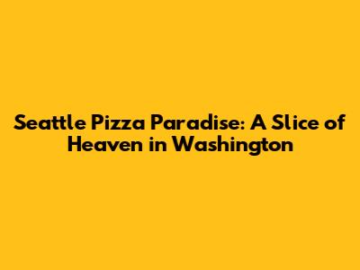 Seattle Pizza Paradise: A Slice of Heaven in Washington