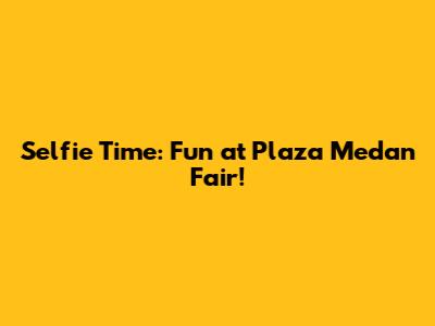 Selfie Time: Fun at Plaza Medan Fair!