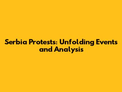 Serbia Protests: Unfolding Events and Analysis