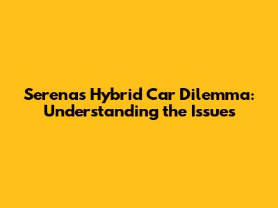 Serena's Hybrid Car Dilemma: Understanding the Issues