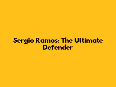 Sergio Ramos: The Ultimate Defender
