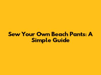 Sew Your Own Beach Pants: A Simple Guide