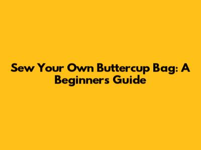 Sew Your Own Buttercup Bag: A Beginner's Guide