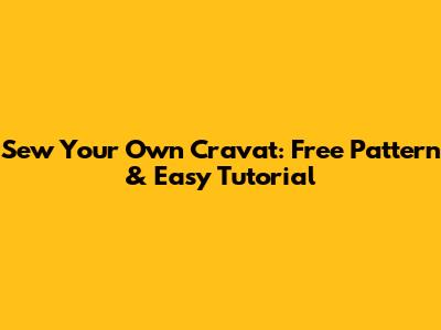 Sew Your Own Cravat: Free Pattern & Easy Tutorial