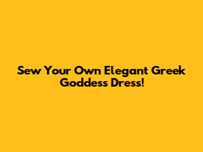 Sew Your Own Elegant Greek Goddess Dress!