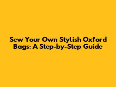 Sew Your Own Stylish Oxford Bags: A Step-by-Step Guide