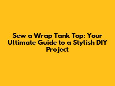 Sew a Wrap Tank Top: Your Ultimate Guide to a Stylish DIY Project