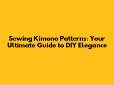 Sewing Kimono Patterns: Your Ultimate Guide to DIY Elegance