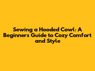 Sewing a Hooded Cowl: A Beginner's Guide to Cozy Comfort and Style