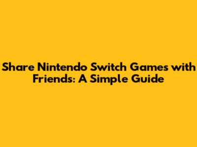 Share Nintendo Switch Games with Friends: A Simple Guide