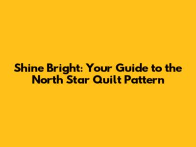 Shine Bright: Your Guide to the North Star Quilt Pattern