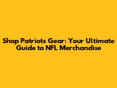 Shop Patriots Gear: Your Ultimate Guide to NFL Merchandise