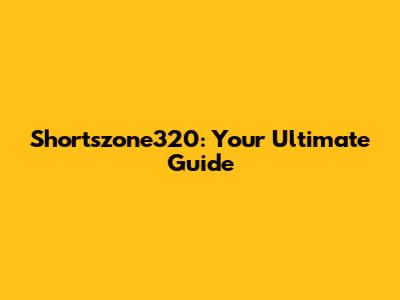 Shortszone320: Your Ultimate Guide