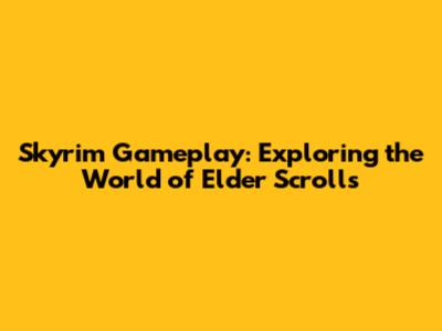 Skyrim Gameplay: Exploring the World of Elder Scrolls