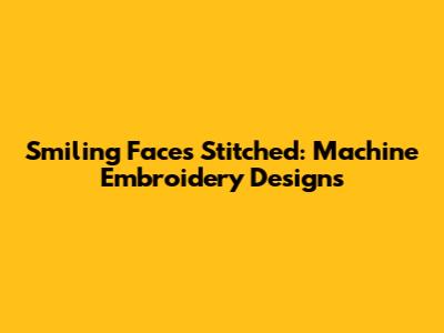 Smiling Faces Stitched: Machine Embroidery Designs