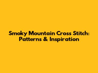 Smoky Mountain Cross Stitch: Patterns & Inspiration