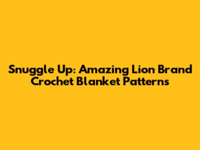 Snuggle Up: Amazing Lion Brand Crochet Blanket Patterns