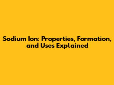 Sodium Ion: Properties, Formation, and Uses Explained