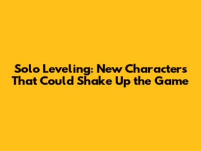 Solo Leveling: New Characters That Could Shake Up the Game