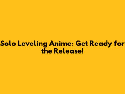 Solo Leveling Anime: Get Ready for the Release!