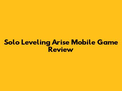 Solo Leveling Arise Mobile Game Review