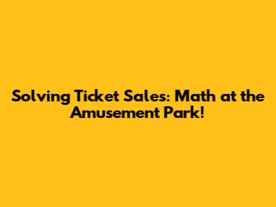 Solving Ticket Sales: Math at the Amusement Park!