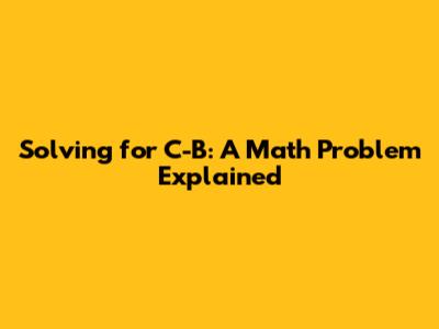 Solving for C-B: A Math Problem Explained
