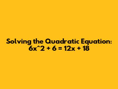 Solving the Quadratic Equation: 6x^2 + 6 = 12x + 18