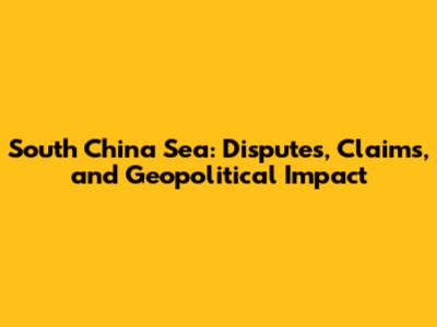 South China Sea: Disputes, Claims, and Geopolitical Impact
