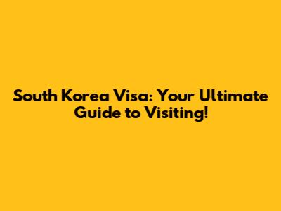 South Korea Visa: Your Ultimate Guide to Visiting!