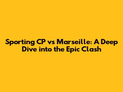 Sporting CP vs Marseille: A Deep Dive into the Epic Clash