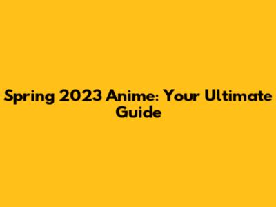 Spring 2023 Anime: Your Ultimate Guide