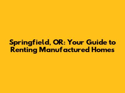 Springfield, OR: Your Guide to Renting Manufactured Homes