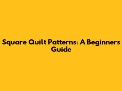 Square Quilt Patterns: A Beginner's Guide
