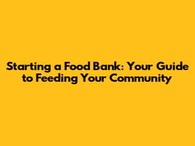 Starting a Food Bank: Your Guide to Feeding Your Community