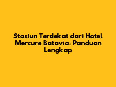 Stasiun Terdekat dari Hotel Mercure Batavia: Panduan Lengkap