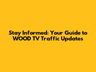 Stay Informed: Your Guide to WOOD TV Traffic Updates