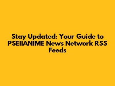 Stay Updated: Your Guide to PSEIIANIME News Network RSS Feeds