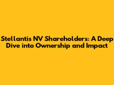 Stellantis NV Shareholders: A Deep Dive into Ownership and Impact