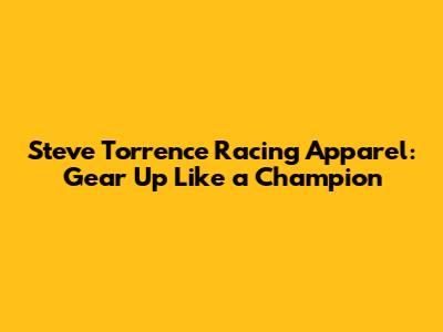 Steve Torrence Racing Apparel: Gear Up Like a Champion