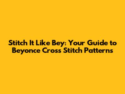 Stitch It Like Bey: Your Guide to Beyonce Cross Stitch Patterns