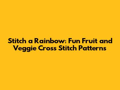 Stitch a Rainbow: Fun Fruit and Veggie Cross Stitch Patterns