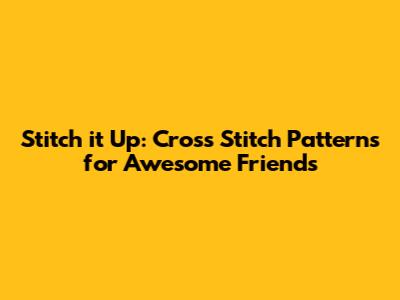 Stitch it Up: Cross Stitch Patterns for Awesome Friends