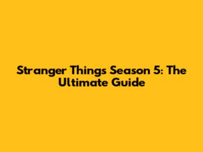 Stranger Things Season 5: The Ultimate Guide