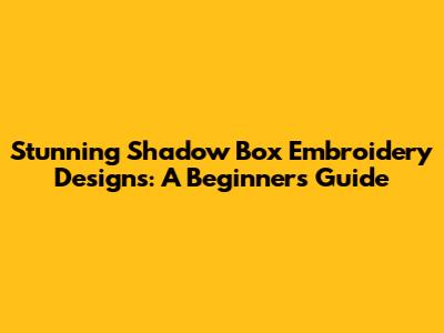 Stunning Shadow Box Embroidery Designs: A Beginner's Guide