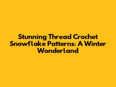 Stunning Thread Crochet Snowflake Patterns: A Winter Wonderland