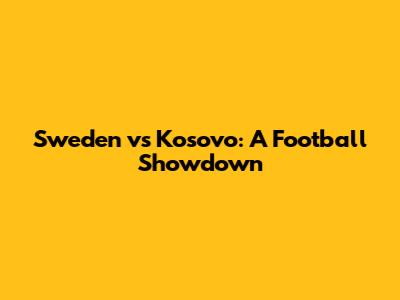 Sweden vs Kosovo: A Football Showdown