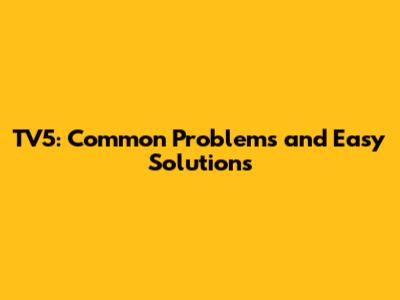 TV5: Common Problems and Easy Solutions
